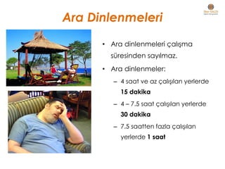 Ara Dinlenmeleri
• Ara dinlenmeleri çalışma
süresinden sayılmaz.
• Ara dinlenmeler:
– 4 saat ve az çalışılan yerlerde
15 dakika
– 4 – 7.5 saat çalışılan yerlerde
30 dakika
– 7.5 saatten fazla çalışılan
yerlerde 1 saat
 