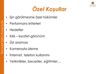 Özel Koşullar
• İşin görülmesine özel hükümler
• Performans kriterleri
• Hedefler
• Kılık – kıyafet-görünüm
• Üst araması
• Kamerayla izleme
• İnternet, telefon kullanımı
• Yetkinlikler, beceriler, eğitimler…
İlkerkaldıEğitimDanışmanlık
 