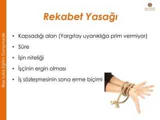 Rekabet Yasağı
• Kapsadığı alan (Yargıtay uyanıklığa prim vermiyor)
• Süre
• İşin niteliği
• İşçinin ergin olması
• İş sözleşmesinin sona erme biçimi
İlkerkaldıEğitimDanışmanlık
 