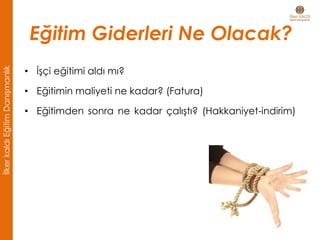 Eğitim Giderleri Ne Olacak?
• İşçi eğitimi aldı mı?
• Eğitimin maliyeti ne kadar? (Fatura)
• Eğitimden sonra ne kadar çalıştı? (Hakkaniyet-indirim)
İlkerkaldıEğitimDanışmanlık
 