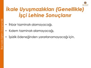İkale Uyuşmazlıkları (Genellikle)
İşçi Lehine Sonuçlanır
• İhbar tazminatı alamayacağı,
• Kıdem tazminatı alamayacağı,
• İşsizlik ödeneğinden yararlanamayacağı için.
İlkerkaldıEğitimDanışmanlık
 
