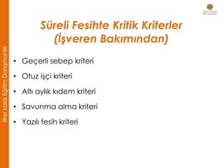 Süreli Fesihte Kritik Kriterler
(İşveren Bakımından)
• Geçerli sebep kriteri
• Otuz işçi kriteri
• Altı aylık kıdem kriteri
• Savunma alma kriteri
• Yazılı fesih kriteri
İlkerkaldıEğitimDanışmanlık
 