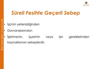 Süreli Fesihte Geçerli Sebep
• İşçinin yetersizliğinden
• Davranışlarından
• İşletmenin, işyerinin veya işin gereklerinden
kaynaklanan sebeplerdir.
İlkerkaldıEğitimDanışmanlık
 