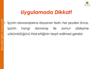 • İşçinin davranışlarına dayanan fesih, her şeyden önce,
işçinin hangi davranışı ile somut sözleşme
yükümlülüğünü ihlal ettiğinin tespit edilmesi gerekir.
Uygulamada Dikkat!
İlkerkaldıEğitimDanışmanlık
 