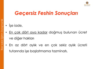 • İşe iade,
• En çok dört aya kadar doğmuş bulunan ücret
ve diğer hakları
• En az dört aylık ve en çok sekiz aylık ücreti
tutarında işe başlatmama tazminatı,
Geçersiz Feshin Sonuçları
İlkerkaldıEğitimDanışmanlık
 