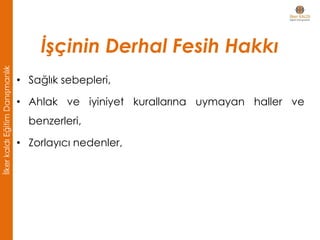 • Sağlık sebepleri,
• Ahlak ve iyiniyet kurallarına uymayan haller ve
benzerleri,
• Zorlayıcı nedenler,
İşçinin Derhal Fesih Hakkı
İlkerkaldıEğitimDanışmanlık
 