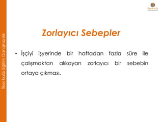 • İşçiyi işyerinde bir haftadan fazla süre ile
çalışmaktan alıkoyan zorlayıcı bir sebebin
ortaya çıkması.
Zorlayıcı Sebepler
İlkerkaldıEğitimDanışmanlık
 