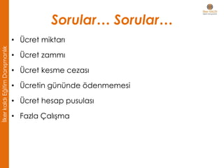 • Ücret miktarı
• Ücret zammı
• Ücret kesme cezası
• Ücretin gününde ödenmemesi
• Ücret hesap pusulası
• Fazla Çalışma
Sorular… Sorular…
İlkerkaldıEğitimDanışmanlık
 