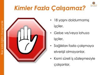 Kimler Fazla Çalışamaz?
• 18 yaşını doldurmamış
işçiler,
• Gebe ve/veya lohusa
işçiler,
• Sağlıkları fazla çalışmaya
elverişli olmayanlar,
• Kısmi süreli iş sözleşmesiyle
çalışanlar,
İlkerkaldıEğitimDanışmanlık
 