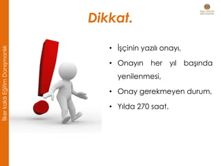 Dikkat.
• İşçinin yazılı onayı,
• Onayın her yıl başında
yenilenmesi,
• Onay gerekmeyen durum,
• Yılda 270 saat.
İlkerkaldıEğitimDanışmanlık
 