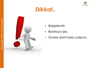 Dikkat..
• Belgelendir,
• Bordroya işle,
• Ücrete dahil fazla çalışma,
İlkerkaldıEğitimDanışmanlık
 