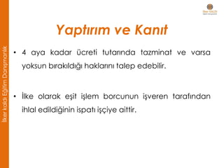 Yaptırım ve Kanıt
• 4 aya kadar ücreti tutarında tazminat ve varsa
yoksun bırakıldığı haklarını talep edebilir.
• İlke olarak eşit işlem borcunun işveren tarafından
ihlal edildiğinin ispatı işçiye aittir.
İlkerkaldıEğitimDanışmanlık
 