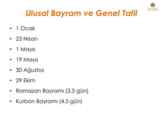 Ulusal Bayram ve Genel Tatil
• 1 Ocak
• 23 Nisan
• 1 Mayıs
• 19 Mayıs
• 30 Ağustos
• 29 Ekim
• Ramazan Bayramı (3.5 gün)
• Kurban Bayramı (4.5 gün)
 