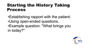 Starting the History Taking
Process
•Establishing rapport with the patient.
•Using open-ended questions.
•Example question: "What brings you
in today?"
 
