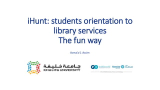 iHunt: students orientation to
library services
The fun way
Asma’a S. Assim
 
