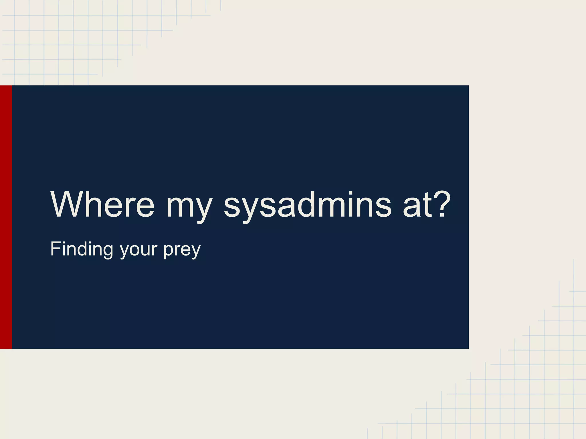 Where my sysadmins at?
Finding your prey
 