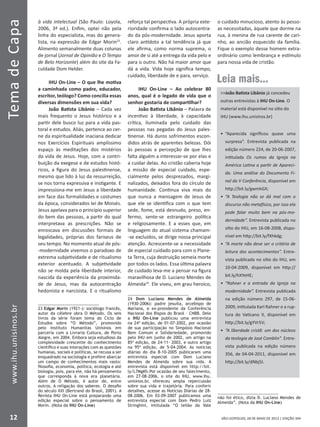 SÃO LEOPOLDO, 28 DE MAIO DE 2012 | EDIÇÃO 394
TemadeCapa
12
www.ihu.unisinos.br
à vida intelectual (São Paulo: Loyola,
2006, 3ª ed.). Enfim, optei não pela
linha do especialista, mas do genera-
lista, na expressão de Edgar Morin23
.
Alimento semanalmente duas colunas
de jornal (Jornal de Opinião e O Tempo
de Belo Horizonte) além do site da Fa-
culdade Dom Helder.
IHU On-Line – O que lhe motiva
a caminhada como padre, educador,
escritor, teólogo? Como concilia essas
diversas dimensões em sua vida?
João Batista Libânio – Cada vez
mais frequento o Jesus histórico e a
partir dele busco luz para a vida pas-
toral e estudos. Aliás, pertence ao cer-
ne da espiritualidade inaciana dedicar
nos Exercícios Espirituais amplíssimo
espaço às meditações dos mistérios
da vida de Jesus. Hoje, com a contri-
buição da exegese e de estudos histó-
ricos, a figura do Jesus palestinense,
mesmo que lido à luz da ressurreição,
se nos torna expressiva e instigante. E
impressiona-me em Jesus a liberdade
em face das formalidades e costumes
da época, considerados lei de Moisés.
Jesus apelava para o princípio superior
do bem das pessoas, a partir do qual
interpretava as prescrições. Não se
enroscava em discussões formais de
legalidades, próprias dos fariseus de
seu tempo. No momento atual de pós-
-modernidade vivemos o paradoxo de
extrema subjetividade e de ritualismo
exterior acentuado. A subjetividade
não se molda pela liberdade interior,
nascida da experiência da proximida-
de de Jesus, mas da autocentração
hedonista e narcisista. E o ritualismo
23 Edgar Morin (1921-): sociólogo francês,
autor da célebre obra O Método. Os seis
livros da série foram tema do Ciclo de
Estudos sobre “O Método”, promovido
pelo Instituto Humanitas Unisinos em
parceria com a Livraria Cultura, de Porto
Alegre, em 2004. Embora seja estudioso da
complexidade crescente do conhecimento
científico e suas interações com as questões
humanas, sociais e políticas, se recusa a ser
enquadrado na sociologia e prefere abarcar
um campo de conhecimentos mais vasto:
filosofia, economia, política, ecologia e até
biologia, pois, para ele, não há pensamento
que corresponda à nova era planetária.
Além de O Método, é autor de, entre
outros, A religação dos saberes. O desafio
do século XXI (Bertrand do Brasil, 2001). A
Revista IHU On-Line está preparando uma
edição especial sobre o pensamento de
Morin. (Nota da IHU On-Line)
reforça tal perspectiva. A própria exte-
rioridade confirma o lado autocentra-
do da pós-modernidade. Jesus aporta
claro antídoto a tal tendência já que
ele afirma, como norma suprema, o
amor de si até a entrega da vida pelo e
para o outro. Não há maior amor que
dá a vida. Vida hoje significa tempo,
cuidado, liberdade de e para, serviço.
IHU On-Line – Ao celebrar 80
anos, qual é o legado de vida que o
senhor gostaria de compartilhar?
João Batista Libânio – Palavra de
incentivo à liberdade, à capacidade
crítica, iluminada pelo cuidado das
pessoas nas pegadas do Jesus pales-
tinense. Há duros sofrimentos escon-
didos atrás de aparentes belezas. Dói
às pessoas a percepção de que lhes
falta alguém a interessar-se por elas e
a cuidar delas. Ao cristão caberia hoje
a missão de especial cuidado, espe-
cialmente pelos desprezados, margi-
nalizados, deixados fora do círculo de
humanidade. Continua viva mais do
que nunca a mensagem de Jesus de
que ele se identifica com o que tem
sede, fome, está desnudo, preso, en-
fermo, sente-se estrangeiro política
e religiosamente. E a esses que, em
linguagem do atual sistema chamam-
-se excluídos, se dirige nossa principal
atenção. Acrescente-se a necessidade
de especial cuidado para com o Plane-
ta Terra, cuja destruição semeia morte
por todos os lados. Essa última palavra
de cuidado leva-me a pensar na figura
maravilhosa de D. Luciano Mendes de
Almeida24
. Ele viveu, em grau heroico,
24 Dom Luciano Mendes de Almeida
(1930-2006): padre jesuíta, arcebispo de
Mariana, e ex-presidente da Conferência
Nacional dos Bispos do Brasil – CNBB. Dele
a IHU On-Line publicou uma entrevista
na 24ª edição, de 01-07-2002, por ocasião
de sua participação no Simpósio Nacional
Bem Comum e Solidariedade, promovido
pelo IHU em junho de 2002, um artigo na
85ª edição, de 24-11- 2003, e outro artigo
na 95ª edição, de 5-04-2004. As notícias
diárias do dia 8-10-2005 publicaram uma
entrevista especial com Dom Luciano
Mendes de Almeida sobre sua vida. A
entrevista está disponível em http://bit.
ly/L7MgKh.Por ocasião de seu falecimento,
em 27-08-2006, o site do IHU, www.ihu.
unisinos.br, ofereceu ampla repercussão
sobre sua vida e trajetória. Para conferir
detalhes, acesse as Notícias Diárias de 28-
08-2006. Em 03-09-2007 publicamos uma
entrevista especial com Dom Pedro Luiz
Stringhini, intitulada “O leilão da Vale
o cuidado minucioso, atento às pesso-
as necessitadas, àquele que dorme na
rua, à menina de rua carente de cari-
nho, ao ancião esquecido da família.
Fique o exemplo desse homem extra-
ordinário como lembrança e estímulo
para nossa vida de cristão.
não foi ético, dizia D. Luciano Mendes de
Almeida”. (Nota da IHU On-Line)
Leia mais...
João Batista Libânio já concedeu
outras entrevistas à IHU On-Line. O
material está disponível no sítio do
IHU (www.ihu.unisinos.br)
•	 “Aparecida significou quase uma
surpresa”. Entrevista publicada na
edição número 224, de 20-06-2007,
intitulada Os rumos da Igreja na
América Latina a partir de Apareci-
da. Uma análise do Documento Fi-
nal da V Conferência, disponível em
http://bit.ly/gwmkGX;
•	 “A Teologia não se dá mal com o
discurso não metafísico, por isso ela
pode falar muito bem na pós-mo-
dernidade”. Entrevista publicada no
sítio do IHU, em 16-08-2008, dispo-
nível em http://bit.ly/fXhkdg;
•	 “A morte não deve ser o critério de
leitura dos acontecimentos”. Entre-
vista publicada no sítio do IHU, em
10-04-2009, disponível em http://
bit.ly/hXYeHE;
•	 “Rahner e a entrada da Igreja na
modernidade”. Entrevista publicada
na edição número 297, de 15-06-
2009, intitulada Karl Rahner e a rup-
tura do Vaticano II, disponível em
http://bit.ly/gYVr5V;
•	 “A liberdade cristã: um dos núcleos
da teologia de José Comblin”. Entre-
vista publicada na edição número
356, de 04-04-2011, disponível em
http://bit.ly/dNbj5I.
 