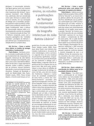 EDIÇÃO 394 | SÃO LEOPOLDO, 28 DE MAIO DE 2012
TemadeCapawww.ihu.unisinos.br
29
destaque. A comunicação, portanto,
não figura apenas como uma maneira
de transmitir um tema teológico con-
ciliar importante (Dei Verbum1
, Sacro-
sanctum Concilium2
, Inter Mirifica),
mas, sobretudo, deve ser considerada
como valor intrínseco à própria dinâ-
mica do Concílio, em sua concepção
de diálogo com a sociedade, perspec-
tiva pastoral e visão ecumênica. Enfim,
para o nosso professor emérito de Te-
ologia Fundamental, todo o esforço
de comunicação repousa sobre a in-
terpretação pós-conciliar da revelação
como “autocomunicação de Deus” (cf.
K. Rahner), rompendo, assim, com o
esquema apologético das “verdades
reveladas”, paradigma do Vaticano I,
para afirmar que o fundamental da re-
velação divina é o próprio Deus.
IHU On-Line – Como o senhor
situa Libânio no âmbito da teologia
sistemática e fundamental?
Pedro Rubens – No Brasil, o ensi-
no, os estudos e publicações de Teolo-
gia Fundamental são inseparáveis da
biografia intelectual de João Batista
Libânio: teologia como biografia, para
dizer como outro João Batista (Metz).
Além da fecunda e longa experiência
docente, coube a Libânio a publica-
ção do primeiro manual brasileiro,
abordando o tema principal da jovem
disciplina: Teologia da Revelação a
partir da Modernidade (São Paulo:
Edições Loyola, 1992). Pouco tempo
depois, o mesmo autor lançou um se-
1 Dei Verbum: um dos grandes documentos
emanados do Concílio Vaticano II. Ele
trata da revelação da Palavra de Deus.
Esta constituição conciliar será estudada e
debatida no dia 15 de setembro, pela Profa.
Dra. Lúcia Weiler, dentro da programação
do Ciclo de Estudos Concílio Vaticano II.
Marcos, trajetórias e prospectivas. (Nota
da IHU On-Line)
2 Sacrosanctum Concilium:constituição
sobre a Sagrada Liturgia, foi o primeiro
documento aprovado pelo Concílio Vaticano
II. Não foi objecto de muita contovérsia, pois
a adaptação da liturgia já era frequente em
muitíssimas comunidades eclesiais. Poderá
mesmo dizer-se que esta constituição foi o
primeiro fruto do Concílio, por já estar, em
boa parte, a ser levada à prática antes de ter
sido discutida e aprovada. O que não significa
que o documento de base tenha passado
facilmente entre os padres conciliares.
Sobre o tema, confira a edição 58 dos
Cadernos Teologia Pública, intitulado Igreja
Introvertida: Dossiê sobre o Motu Proprio, de
autoria de Andrea Grillo e disponível para
download em http://bit.ly/KWvYrk. (Nota
da IHU On-Line)
gundo livro: Eu creio, nós cremos (São
Paulo: Edições Loyola, 2000). Essas
duas obras fazem uma releitura dos
tratados tradicionais e, do ponto de
vista metodológico, entre o primeiro
e o segundo livro, há uma mudança
de perspectiva significativa: enquan-
to o primeiro livro parte da Revelação
em seu confronto e diálogo com a
Modernidade, o segundo trata da ex-
periência de fé no singular (eu) ou no
plural (nós). Não seria justo, porém,
reduzir a essas obras as reflexões de
teologia fundamental do teólogo mi-
neiro: de fato, uma série de estudos
dos fenômenos religiosos e outros
temas de sociedade completariam,
de certa forma, o elenco dos “pro-
blemas-fronteiras” assumidos pela
agenda da teologia pós-conciliar, con-
forme biografia anexa a esta edição.
De toda sorte, o próprio itinerário de
Libânio indica duas perspectivas prin-
cipais a serem vislumbradas, em diá-
logo e continuidade com sua fecunda
produção: por um lado, a riqueza de
temas abordados reclama uma refle-
xão fundamental dos mesmos e da
própria teologia, no sentido de ela-
borar uma criteriologia; por outro, a
necessidade de repensar as tarefas
de uma teologia fundamental no con-
texto atual, singular em diferentes re-
giões do mundo, mas, de forma geral,
definido, no Ocidente com os termos
de pós-modernidade e pós-cristianis-
mo, mas não menos povoado de fe-
nômenos religiosos.
IHU On-Line – Como a opção
preferencial pelos mais pobres tem
impactado na trajetória de Libânio?
PedroRubens–Libânioassumiua
Opção Preferencial pelos Pobres (OPP)
de forma “discreta” e, ao mesmo tem-
po, efetiva e afetiva. De uma parte, ele
não ficou identificado com as polêmi-
cas e polarizações que a OPP suscitou:
não apenas por um estilo “mineiro” e
conciliador de ser, mas por apostar na-
quilo que estava mais profundamente
implicado em tal opção; nesse passo,
a posição “discreta” do mineiro assu-
me a forma jesuítica de uma realidade
“discernida”, expressa em sua busca
de ampliar a compreensão da OPP.
De outra parte, não se pode duvidar
da “efetividade” e importância capital
dessa opção na sua maneira de pensar
e fazer teologia; dinamizadora de seu
exercício intelectual, a OPP encontra
sua expressão “afetiva” em sua vida
pessoal e pastoral, conforme atestam
a maneira despojada de viver e as
múltiplas formas de assessorias (cur-
sos, encontros, etc.), bem como a sua
colaboração direta e continuada em
meios populares, notadamente em
Vespasiano, na periferia de Belo Hori-
zonte, Minas Gerais.
IHU On-Line – Qual a relação e a
contribuição de Libânio junto às Co-
munidades Eclesiais de Base?
Pedro Rubens – Fica difícil men-
surar a contribuição de um teólogo
como Libânio nas Comunidades Ecle-
siais de Base – CEBs, tanto pela ampli-
dão de sua atuação (direta e indireta-
mente) como pela complexidade da
realidade que batizamos de CEBs. Por
exemplo, ele contribuiu diretamente
em vários encontros intereclesiais, em
momentos diversos: antes (assesso-
rias), durante (participação) e depois
(escritos). Essas formas de participa-
ção e, sobretudo, essa relação com
o “povo das CEBs”, por sua vez, con-
tribuíram significativamente em sua
maneira de fazer teologia: docência,
conferências e escritos. Portanto, hou-
ve uma relação de mão dupla e, nes-
se passo, seria interessante escutar o
próprio Libânio sobre o assunto.
IHU On-Line – Como o senhor
avalia a importância do pensamento
e da teologia de Libânio para o diálo-
go inter-religioso?
“No Brasil, o
ensino, os estudos
e publicações
de Teologia
Fundamental
são inseparáveis
da biografia
intelectual de João
Batista Libânio”
 