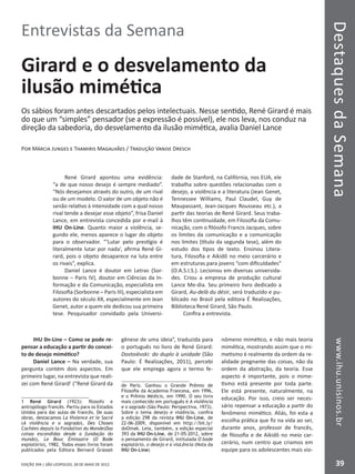 DestaquesdaSemanawww.ihu.unisinos.br
39EDIÇÃO 394 | SÃO LEOPOLDO, 28 DE MAIO DE 2012
Entrevistas da Semana
Girard e o desvelamento da
ilusão mimética
Os sábios foram antes descartados pelos intelectuais. Nesse sentido, René Girard é mais
do que um “simples” pensador (se a expressão é possível), ele nos leva, nos conduz na
direção da sabedoria, do desvelamento da ilusão mimética, avalia Daniel Lance
Por Márcia Junges e Thamiris Magalhães / Tradução Vanise Dresch
René Girard apontou uma evidência:
“a de que nosso desejo é sempre mediado”.
“Nós desejamos através do outro, de um rival
ou de um modelo. O valor de um objeto não é
senão relativo à intensidade com a qual nosso
rival tende a desejar esse objeto”, frisa Daniel
Lance, em entrevista concedida por e-mail à
IHU On-Line. Quanto maior a violência, se-
gundo ele, menos aparece o lugar do objeto
para o observador. “‘Lutar pelo prestígio é
literalmente lutar por nada’, afirma René Gi-
rard, pois o objeto desaparece na luta entre
os rivais”, explica.
Daniel Lance é doutor em Letras (Sor-
bonne – Paris IV), doutor em Ciências da In-
formação e da Comunicação, especialista em
Filosofia (Sorbonne – Paris III), especialista em
autores do século XX, especialmente em Jean
Genet, autor a quem ele dedicou sua primeira
tese. Pesquisador convidado pela Universi-
dade de Stanford, na Califórnia, nos EUA, ele
trabalha sobre questões relacionadas com o
desejo, a violência e a literatura (Jean Genet,
Tennessee Williams, Paul Claudel, Guy de
Maupassant, Jean-Jacques Rousseau etc.), a
partir das teorias de René Girard. Seus traba-
lhos têm continuidade, em Filosofia da Comu-
nicação, com o filósofo Francis Jacques, sobre
os limites da comunicação e a comunicação
nos limites (título da segunda tese), além do
estudo dos tipos de texto. Ensinou Litera-
tura, Filosofia e Aikidô no meio carcerário e
em estruturas para jovens “com dificuldades”
(O.A.S.I.S.). Lecionou em diversas universida-
des. Criou a empresa de produção cultural
Lance Me-dia. Seu primeiro livro dedicado a
Girard, Au-delà du désir, será traduzido e pu-
blicado no Brasil pela editora É Realizações,
Biblioteca René Girard, São Paulo.
Confira a entrevista.
IHU 0n-Line – Como se pode re-
pensar a educação a partir do concei-
to de desejo mimético?
Daniel Lance – Na verdade, sua
pergunta contém dois aspectos. Em
primeiro lugar, na entrevista que reali-
zei com René Girard1
(“René Girard da
1 René Girard (1923): filosofo e
antropólogo francês. Partiu para os Estados
Unidos para dar aulas de francês. De suas
obras, destacamos La Violence et le Sacré
(A violência e o sagrado), Des Choses
Cachées depuis la Fondation du Monde(Das
coisas escondidas desde a fundação do
mundo), Le Bouc Émissaire (O Bode
expiatório), 1982. Todos esses livros foram
publicados pela Editora Bernard Grasset
gênese de uma ideia”, traduzida para
o português no livro de René Girard:
Dostoiévski: do duplo à unidade (São
Paulo: É Realizações, 2011), percebi
que ele emprega agora o termo fe-
de Paris. Ganhou o Grande Prêmio de
Filosofia da Academia Francesa, em 1996,
e o Prêmio Médicis, em 1990. O seu livro
mais conhecido em português é A violência
e o sagrado (São Paulo: Perspectiva, 1973).
Sobre o tema desejo e violência, confira
a edição 298 da revista IHU On-Line, de
22-06-2009, disponível em http://bit.ly/
doOmak. Leia, também, a edição especial
393 da IHU On-Line, de 21-05-2012, sobre
o pensamento de Girard, intitulada O bode
expiatório, o desejo e a vioLência (Nota da
IHU On-Line)
nômeno mimético, e não mais teoria
mimética, mostrando assim que o mi-
metismo é realmente da ordem da re-
alidade pregnante das coisas, não da
ordem da abstração, da teoria. Esse
aspecto é importante, pois o mime-
tismo está presente por toda parte.
Ele está presente, naturalmente, na
educação. Por isso, creio ser neces-
sário repensar a educação a partir do
fenômeno mimético. Aliás, foi esta a
escolha prática que fiz na vida ao ser,
durante anos, professor de francês,
de filosofia e de Aikidô no meio car-
cerário, num centro que criamos em
equipe para os adolescentes mais vio-
 