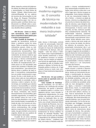 IHUemRevista
54
www.ihu.unisinos.br
SÃO LEOPOLDO, 28 DE MAIO DE 2012 | EDIÇÃO 394
Ideias (www.ihu.unisinos.br/cadernos-
ihu-ideias); de vídeos das conferências
e apresentações no Canal Online do
Projeto Filoweb (http://vimeo.com/
channels/filoweb)e de um caderno
de resumos das comunicações no site
do Grupo de Pesquisa Prometheus
(http://filotechne.org/). Com isto es-
peramos poder contribuir direta e pu-
blicamente na reflexão sobre a socie-
dade tecnocientífica contemporânea e
seus desafios éticos e políticos.
IHU On-Line - Como se relacio-
nam tecnociência, ética e poder?
Qual a importância deste debate para
o cenário contemporâneo?
Celso Candido de Azambuja - A
questão da tecnociência tornou-se
talvez o problema central de nossa
época. Todas as questões humanas e
civilizatórias passam, direta ou indi-
retamente, pela pesquisa e pelo de-
senvolvimento tecnocientífico. Hoje,
mais que nunca, técnica é poder. Dife-
rentemente da técnica moderna que
era altamente concentrada nas mãos
de poucos, a técnica contemporânea
é também poder de muitos, geran-
do efeitos de empoderamento civil –
ainda pouco ou mal percebidos pela
maioria dos cientistas e filósofos polí-
ticos universitários – que colocam pro-
blemas éticos e políticos de toda or-
dem. A tecnociência contemporânea
tem um caráter revolucionário e espe-
tacular. Ela deu e está dando aos ho-
mens meios cada vez mais poderosos
de intervenção na sociedade, sobre a
natureza e sobre si próprio. Ao mes-
mo tempo, se é verdade que o destino
humano é tecnocientífico e somente
no horizonte da tecnociência a huma-
nidade encontra qualquer esperança
de futuro, entretanto, este mesmo
desenvolvimento tecnocientífico gera
questões angustiantes, na medida em
que também coloca em risco o con-
junto da vida planetária e nos aponta
para transformações insuspeitadas no
modo de vida e ser humano um sécu-
lo atrás. Então veremos que a tecno-
ciência contemporânea não carrega
apenas a esperança de futuro da civili-
zação, mas gera também uma enorme
angústia, devido aos seus poderes de
transformação e destruição.
O poder de um único indivíduo
hoje é incomparável ao que ele tinha
na antiguidade e mesmo na moderni-
dade. Acesso à informação, controle
e poder de comunicação, intercriati-
vidade social, difusão cultural, disse-
minação em massa de medicamentos
e tratamentos de doenças, vida pro-
longada – tudo isto coloca o indiví-
duo diante novas responsabilidades e
novos desafios existenciais e sociais.
Os problemas humanos se transfor-
maram, seja em relação ao trabalho e
suas formas de organização, ao tempo
e qualidade de vida, às relações inter-
pessoais e afetivas, às formas de par-
ticipação política e cultura, etc. O agir
humano tornou-se muito mais com-
plexo e é hoje totalmente dependente
da técnica.
IHU On-Line - Em que sentido a
técnica pode ser apontada como um
problema ético?
Celso Candido de Azambuja -
Quando Aristóteles, em sua Ética a
Nicômaco, faz a distinção das virtudes
intelectuais, ele aponta a phronesis,
ou sabedoria prática e a techne, ou a
sabedoria técnica, como virtudes re-
lativamente independentes. Em certo
sentido, não existe aqui nenhum pro-
blema ou implicação ética no cam-
po da técnica. E esta se apresentará
como uma virtude intelectual inferior
não só diante da Phronesis, mas tam-
bém da Sophia, do Nous e da Episte-
me. (Em contrapartida, na Metafísica,
Aristótelesreconhecerá a importância
fundamental da técnica dialética no
âmbito da atividade filosófica. Mas
este é outro assunto, pois diz respeito
à dependência da sabedoria filosófica
da própria técnica – problema que,
aliás, nem todos os filósofos estão dis-
postos a encarar verdadeiramente.)
Esta representação aristotélica das re-
lações entre técnica e ética tem a ver
com o lugar que a técnica ocupava na
antiguidade. Como destaca Galimber-
ti, em seu monumental tratado Psi-
che e Techne – o homem na idade da
técnica, a técnica na antiguidade está
circunscrita no interior das determina-
ções da natureza, cujos desígnios são
eternos e imutáveis e cujos limites são
intransponíveis. A técnica assim não
impunha, de fato, nenhuma questão
ética verdadeiramente relevante. Na
modernidade industrial, acabamos
por reduzir o sentido da técnica a uma
representação essencialmente instru-
mental. Sendo definida como instru-
mento, a técnica não seria senão um
meio a serviço do estado, da ciência,
da indústria, da economia. Esta re-
presentação instrumental não é um
acaso ou mero equívoco. Ela faz parte
do magma imaginário da sociedade in-
dustrial altamente instrumentalizante.
Máquinas são inventadas para produ-
zir em escala de massas, para dominar
a natureza, para aumentar os índices
de produtividade. A técnica moderna
assim reduziu-se a um instrumento
nas mãos dos homens.
Desta maneira a técnica pratica-
mente assume o controle e favorece
o desenvolvimento da sociedade mo-
derna. Sendo um instrumento de pro-
dução e transformação da natureza,
a técnica, invadindo todos os campos
da atividade produtiva, acaba por se
tornar um problema ético, pois seus
efeitos no âmbito da sociedade serão
cada vez mais abrangentes e decisi-
vos. Agora, a natureza é colonizada
pela técnica. Assim, na modernidade
industrial, o problema principal será
o de como bem utilizar a técnica, ou
seja, trata-se basicamente de como
manipular a técnica de forma correta
e adequada. São ainda dimensões cla-
ramente distintas, mas já muito forte-
mente imbricadas. É só no fim da mo-
dernidade que Heidegger, Simondon
e McLuhan – que estão entre os mais
agudos pensadores do século XX – se
deram conta do reducionismo desta
concepção de técnica. Eles percebe-
ram que a humanidade e a própria ci-
ência nada seriam sem a técnica; que
os modos de ser e perceber o mundo
são inseparáveis dos meios técnicos;
que separação entre técnica e cultura
“A técnica
moderna esgotou-
se. O conceito
de técnica na
modernidade foi
reduzido a sua
mera instrumen-
talidade”
 
