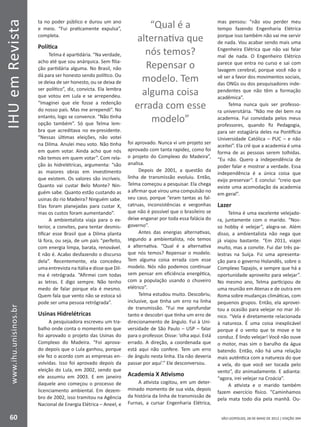 IHUemRevista
60
www.ihu.unisinos.br
SÃO LEOPOLDO, 28 DE MAIO DE 2012 | EDIÇÃO 394
ta no poder público e durou um ano
e meio. “Fui praticamente expulsa”,
completa.
Política
Telma é apartidária. “Na verdade,
acho até que sou anárquica. Sem filia-
ção partidária alguma. No Brasil, não
dá para ser honesto sendo político. Ou
se deixa de ser honesto, ou se deixa de
ser político”, diz, convicta. Ela lembra
que votou em Lula e se arrependeu.
“Imaginei que ele fosse a redenção
do nosso país. Mas me arrependi”. No
entanto, logo se convence. “Não tinha
opção também”. Só que Telma lem-
bra que acreditava no ex-presidente.
“Nessas últimas eleições, não votei
na Dilma. Anulei meu voto. Não tinha
em quem votar. Ainda acho que nós
não temos em quem votar”. Com rela-
ção às hidrelétricas, argumenta: “são
as maiores obras em investimento
que existem. Os valores são incríveis.
Quanto vai custar Belo Monte? Nin-
guém sabe. Quanto estão custando as
usinas do rio Madeira? Ninguém sabe.
Elas foram planejadas para custar X,
mas os custos foram aumentando”.
A ambientalista viaja para o ex-
terior, a convites, para tentar desmis-
tificar esse Brasil que a Dilma planta
lá fora, ou seja, de um país “perfeito,
com energia limpa, barata, renovável.
E não é. Acabo desfazendo o discurso
dela”. Recentemente, ela concedeu
uma entrevista na Itália e disse que Dil-
ma é retrógrada. “Afirmei com todas
as letras. E digo sempre. Não tenho
medo de falar porque ela é mesmo.
Quem fala que vento não se estoca só
pode ser uma pessoa retrógrada”.
Usinas Hidrelétricas
A pesquisadora escreveu um tra-
balho onde conta o momento em que
foi aprovado o projeto das Usinas do
Complexo do Madeira. “Foi aprova-
do depois que o Lula ganhou, porque
ele fez o acordo com as empresas en-
volvidas. Isso foi aprovado depois da
eleição do Lula, em 2002, sendo que
ele assumiu em 2003. E em janeiro
daquele ano começou o processo de
licenciamento ambiental. Em dezem-
bro de 2002, isso tramitou na Agência
Nacional de Energia Elétrica – Aneel, e
foi aprovado. Nunca vi um projeto ser
aprovado com tanta rapidez, como foi
o projeto do Complexo do Madeira”,
analisa.
Depois de 2001, a questão da
linha de transmissão evoluiu. Então,
Telma começou a pesquisar. Ela chega
a afirmar que virou uma compulsão no
seu caso, porque “eram tantas as fal-
catruas, inconsistências e vergonhas
que não é possível que o brasileiro se
deixe enganar por toda essa falácia do
governo”.
Antes das energias alternativas,
segundo a ambientalista, nós temos
a alternativa. “Qual é a alternativa
que nós temos? Repensar o modelo.
Tem alguma coisa errada com esse
modelo. Nós não podemos continuar
sem pensar em eficiência energética,
com a população usando o chuveiro
elétrico”.
Telma estudou muito. Descobriu,
inclusive, que tinha um erro na linha
de transmissão. “Fui me aprofundar
tanto e descobri que tinha um erro de
direcionamento de ângulo. Fui à Uni-
versidade de São Paulo – USP – falar
para o professor. Disse: ‘olha aqui. Está
errado. A direção, a coordenada que
está aqui não confere. Tem um erro
de ângulo nesta linha. Ela não deveria
passar por aqui’.” Ele desconversou.
Academia X Ativismo
A ativista cogitou, em um deter-
minado momento de sua vida, depois
da história da linha de transmissão de
Furnas, a cursar Engenharia Elétrica,
mas pensou: “não vou perder meu
tempo fazendo Engenharia Elétrica
porque isso também não vai me servir
de nada. Vou acabar sendo mais uma
Engenheira Elétrica que não vai falar
mal de nada. O Engenheiro Elétrico
parece que entra no curso e sai com
lavagem cerebral, porque você não o
vê ser a favor dos movimentos sociais,
das ONGs ou dos pesquisadores inde-
pendentes que não têm a formação
acadêmica”.
Telma nunca quis ser professo-
ra universitária. “Não me dei bem na
academia. Fui convidada pelos meus
professores, quando fiz Pedagogia,
para ser estagiária deles na Pontifícia
Universidade Católica – PUC – e não
aceitei”. Ela crê que a academia é uma
forma de as pessoas serem tolhidas.
“Eu não. Quero a independência de
poder falar e mostrar a verdade. Essa
independência é a única coisa que
exijo preservar”. E conclui: “creio que
existe uma acomodação da academia
em geral”.
Lazer
Telma é uma excelente velejado-
ra, juntamente com o marido. “Nos-
so hobby é velejar”, alegra-se. Além
disso, a ambientalista não nega que
já viajou bastante. “Em 2011, viajei
muito, mas a convite. Fui dar três pa-
lestras na Suíça. Fiz uma apresenta-
ção para o governo Holandês, sobre o
Complexo Tapajós, e sempre que há a
oportunidade aproveito para velejar”.
No mesmo ano, Telma participou de
uma reunião em Atenas e de outra em
Roma sobre mudanças climáticas, com
pequenos grupos. Então, ela aprovei-
tou a ocasião para velejar no mar Jô-
nico. “Vela é diretamente relacionada
à natureza. É uma coisa inexplicável
porque é o vento que te move e te
conduz. É lindo velejar! Você não ouve
o motor, mas sim o barulho da água
batendo. Então, não há uma relação
mais autêntica com a natureza do que
a vela, do que você ser tocada pelo
vento”, diz animadamente. E adianta:
“agora, irei velejar na Croácia”.
A ativista e o marido também
fazem exercício físico. “Caminhamos
pela mata todo dia pela manhã. Ou-
“Qual é a
alternativa que
nós temos?
Repensar o
modelo. Tem
alguma coisa
errada com esse
modelo”
 