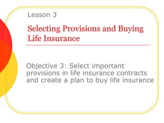 Selecting Provisions and Buying Life Insurance Objective 3: Select important provisions in life insurance contracts and create a plan to buy life insurance Lesson 3 