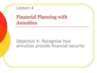 Financial Planning with Annuities Objective 4: Recognize how annuities provide financial security Lesson 4  