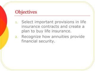 Objectives Select important provisions in life insurance contracts and create a plan to buy life insurance. Recognize how annuities provide financial security. 