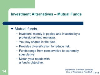 Investment Alternatives – Mutual Funds Mutual funds. Investors’ money is pooled and invested by a professional fund manager. You buy shares in the fund. Provides diversification to reduce risk . Funds range from conservative to extremely speculative. Match your needs with  a fund’s objective. 13-14 Department of Human Sciences  Univ of Arkansas at Pine Bluff 