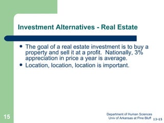 Investment Alternatives - Real Estate The goal of a real estate investment is to buy a property and sell it at a profit.  Nationally, 3% appreciation in price a year is average. Location, location, location is important. 13-15 Department of Human Sciences  Univ of Arkansas at Pine Bluff 