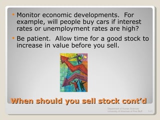When should you sell stock cont’d Monitor economic developments.  For example, will people buy cars if interest rates or unemployment rates are high? Be patient.  Allow time for a good stock to increase in value before you sell. Department of Human Sciences  University of Arkansas at Pine Bluff 1- 