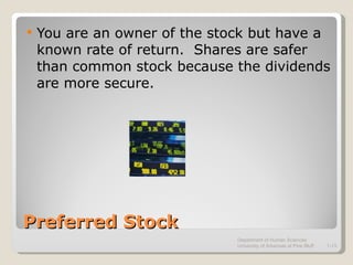 Preferred Stock You are an owner of the stock but have a known rate of return.  Shares are safer than common stock because the dividends are more secure. Department of Human Sciences  University of Arkansas at Pine Bluff 1- 