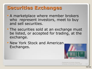 Securities Exchanges A marketplace where member brokers who  represent investors, meet to buy and sell securities. The securities sold at an exchange must be listed, or accepted for trading, at the exchange. New York Stock and American Exchanges. 14-24 Department of Human Sciences  University of Arkansas at Pine Bluff 1- 
