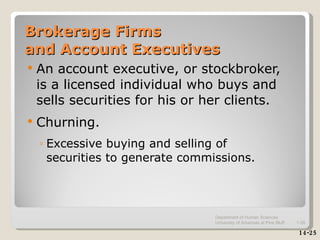 Brokerage Firms  and Account Executives An account executive, or stockbroker,  is a licensed individual who buys and  sells securities for his or her clients. Churning. Excessive buying and selling of  securities to generate commissions. 14-25 Department of Human Sciences  University of Arkansas at Pine Bluff 1- 