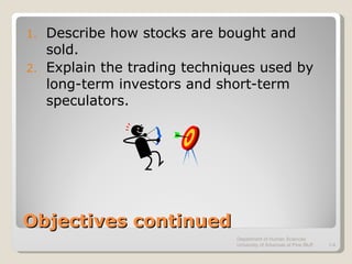 Objectives continued Describe how stocks are bought and sold. Explain the trading techniques used by long-term investors and short-term speculators. Department of Human Sciences  University of Arkansas at Pine Bluff 1- 