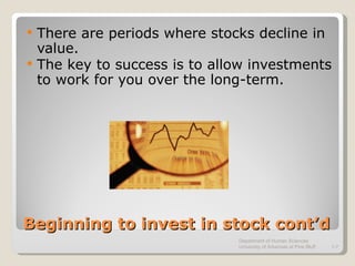 Beginning to invest in stock cont’d There are periods where stocks decline in value. The key to success is to allow investments to work for you over the long-term. Department of Human Sciences  University of Arkansas at Pine Bluff 1- 