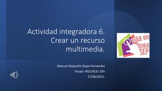 Actividad integradora 6.
Crear un recurso
multimedia.
Manuel Alejandro Rojas Fernández
Grupo: M1C3G31-195
17/06/2021.
 