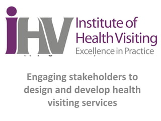Applying Leadership in Practice
Engaging stakeholders to
design and develop health
visiting services
 