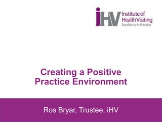 Creating a Positive
Practice Environment
Ros Bryar, Trustee, iHV
 