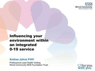 Influencing your
environment within
an integrated
0-19 service
Andrea Johns FiHV
Professional Lead Health Visiting
Wirral Community NHS Foundation Trust
 