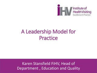 A Leadership Model for
Practice
Karen Stansfield FiHV, Head of
Department , Education and Quality
 