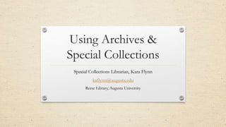 Using Archives &
Special Collections
Special Collections Librarian, Kara Flynn
kaflynn@augusta.edu
Reese Library, Augusta University
 