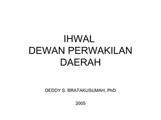IHWAL
DEWAN PERWAKILAN
DAERAH
DEDDY S. BRATAKUSUMAH, PhD
2005
 