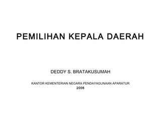 PEMILIHAN KEPALA DAERAH
DEDDY S. BRATAKUSUMAH
KANTOR KEMENTERIAN NEGARA PENDAYAGUNAAN APARATUR
2006
 