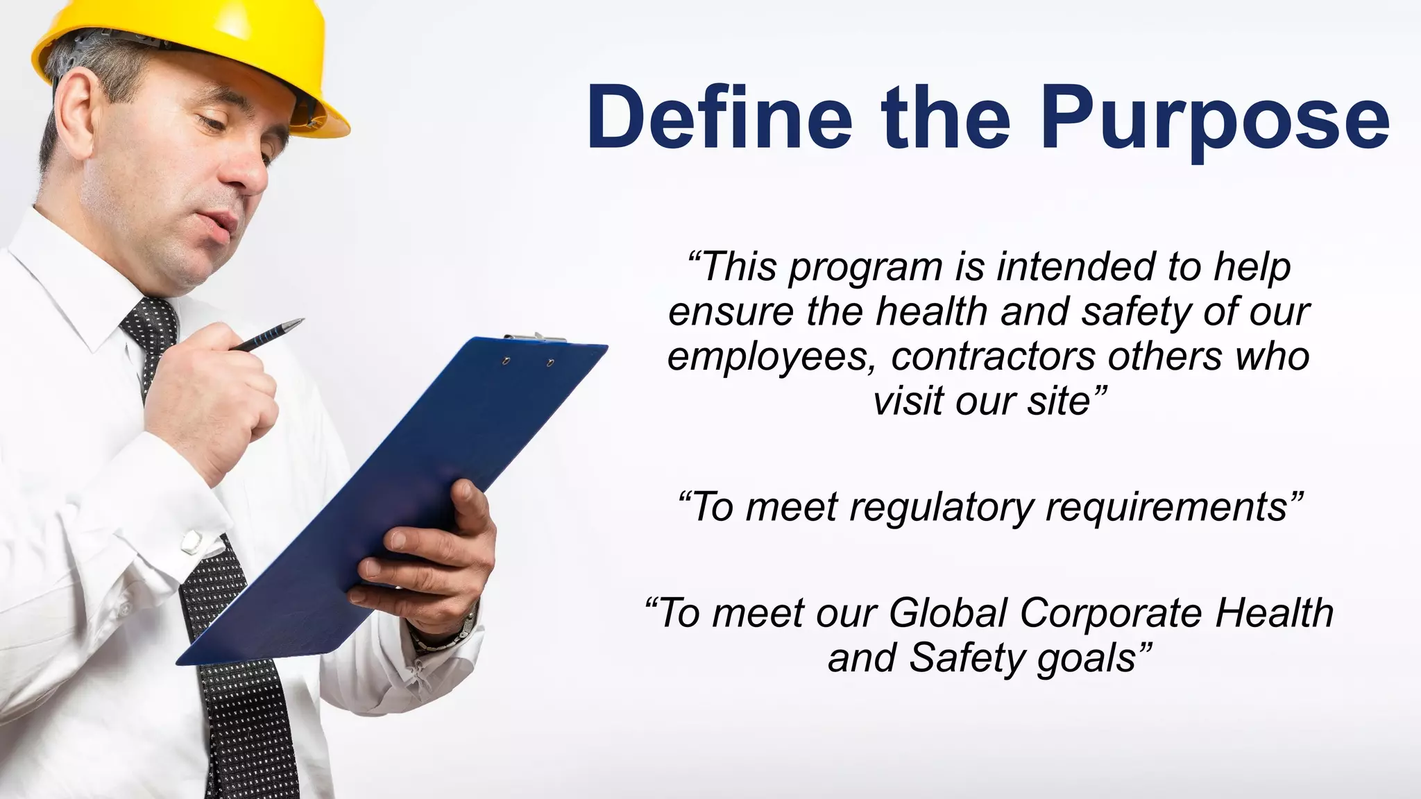 Define the Purpose
“This program is intended to help
ensure the health and safety of our
employees, contractors others who
visit our site”
“To meet regulatory requirements”
“To meet our Global Corporate Health
and Safety goals”
 