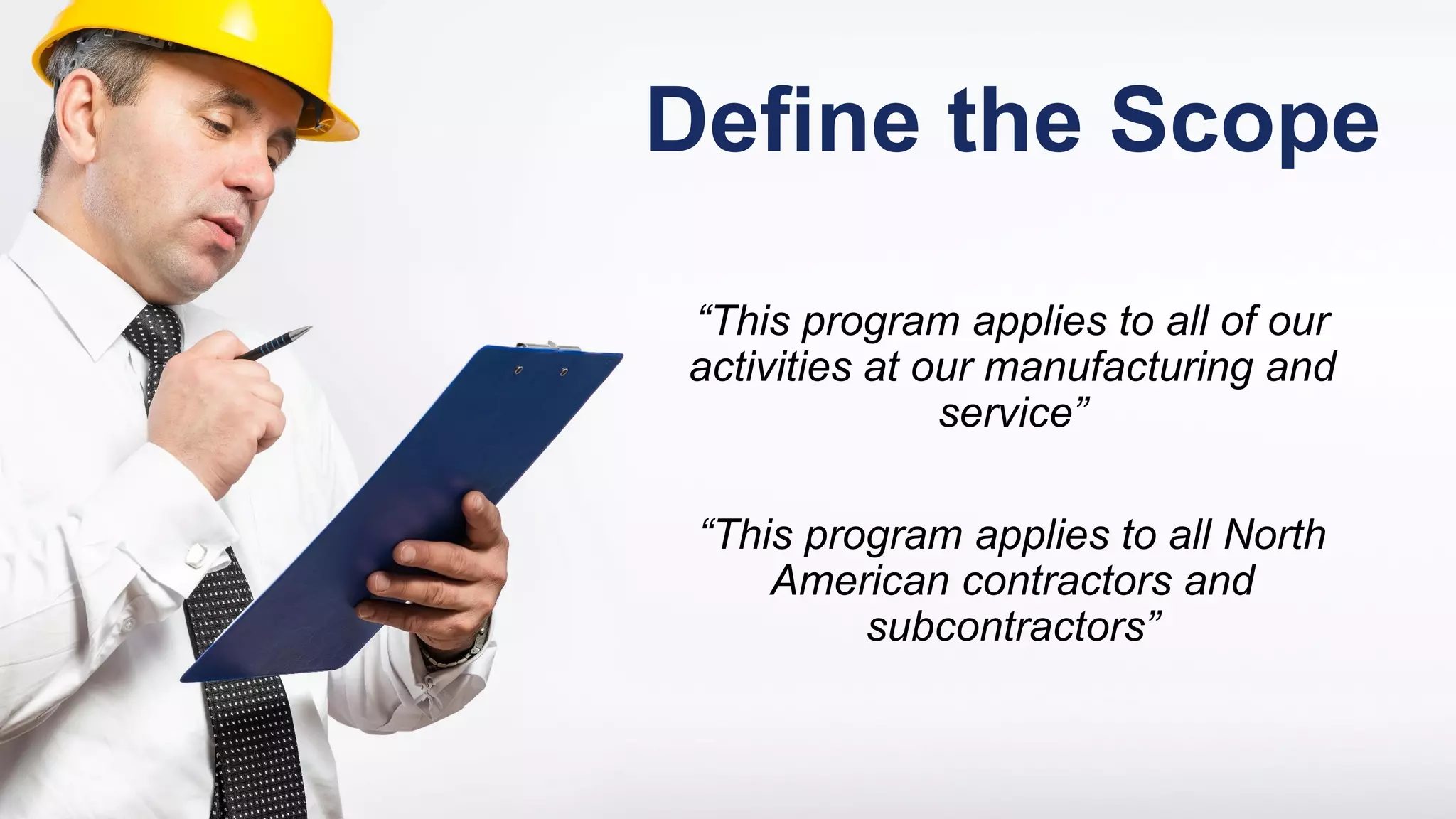 Define the Scope
“This program applies to all of our
activities at our manufacturing and
service”
“This program applies to all North
American contractors and
subcontractors”
 