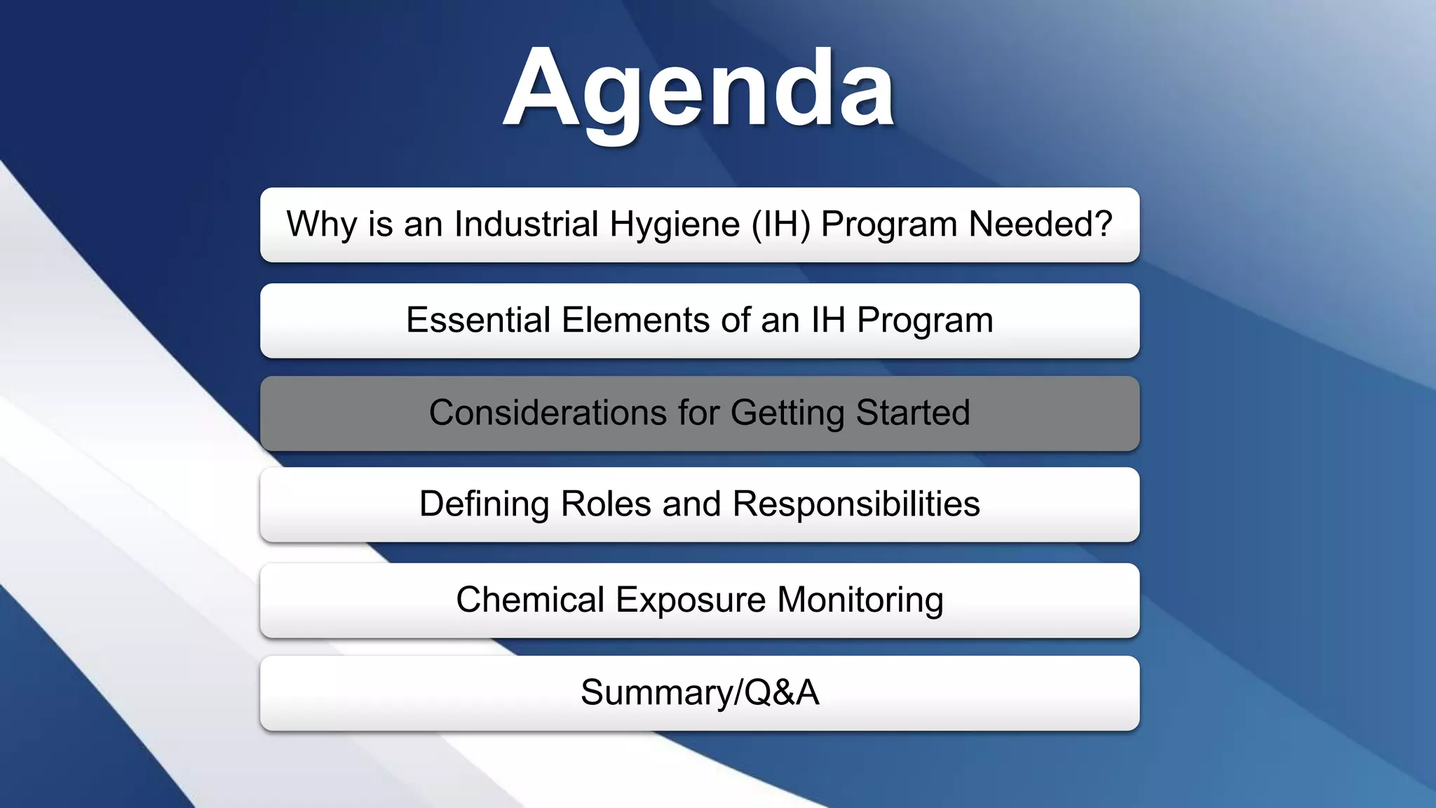 Agenda
Why is an Industrial Hygiene (IH) Program Needed?
Essential Elements of an IH Program
Considerations for Getting Started
Defining Roles and Responsibilities
Chemical Exposure Monitoring
Summary/Q&A
 