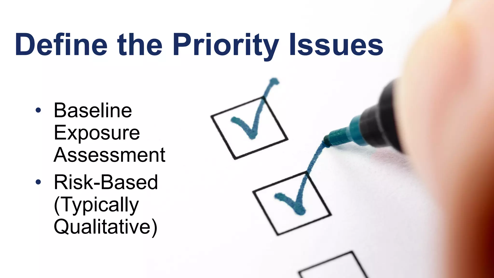 Define the Priority Issues
• Baseline
Exposure
Assessment
• Risk-Based
(Typically
Qualitative)
 