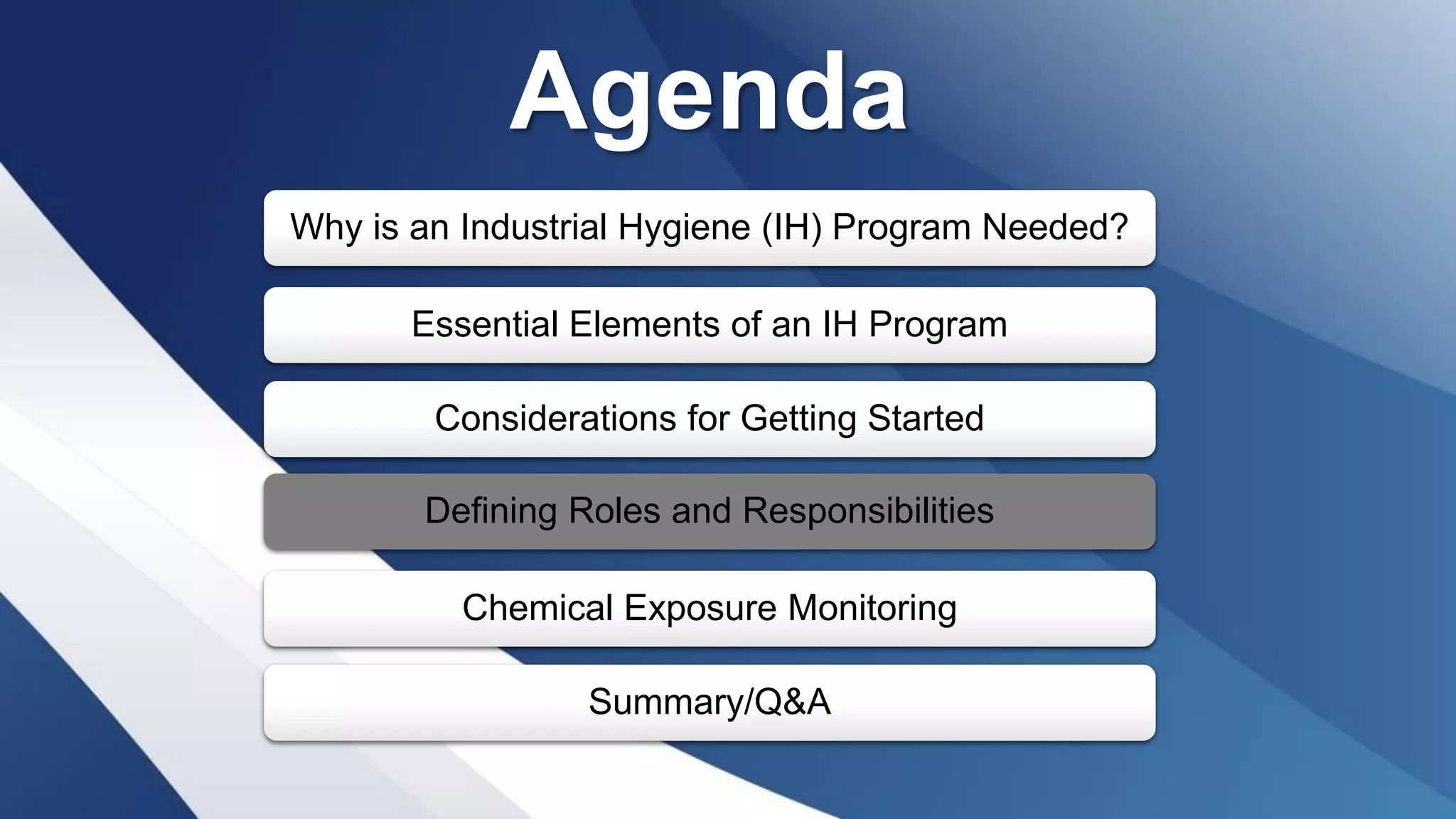 Agenda
Why is an Industrial Hygiene (IH) Program Needed?
Essential Elements of an IH Program
Considerations for Getting Started
Defining Roles and Responsibilities
Chemical Exposure Monitoring
Summary/Q&A
 