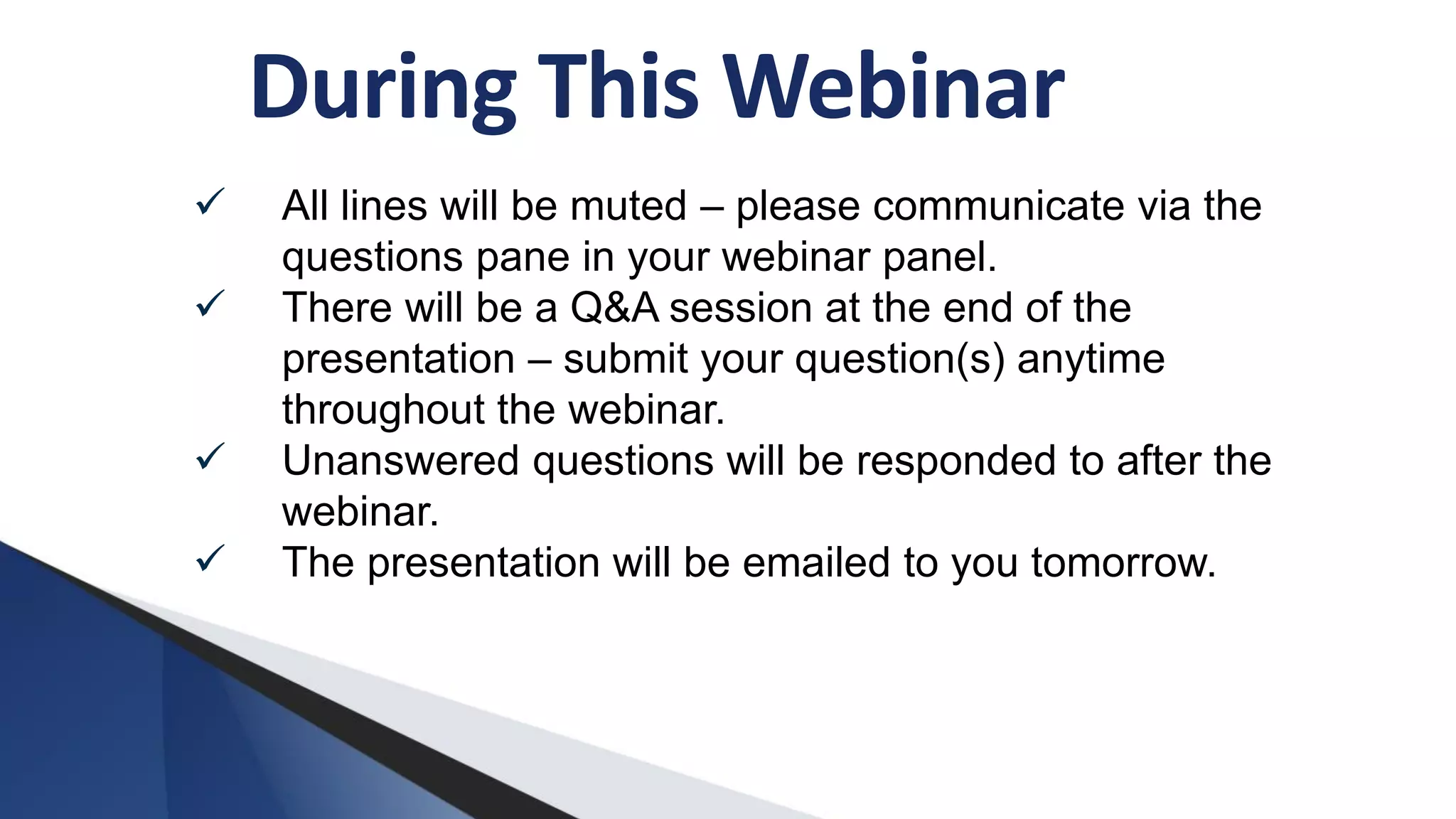 During This Webinar
 All lines will be muted – please communicate via the
questions pane in your webinar panel.
 There will be a Q&A session at the end of the
presentation – submit your question(s) anytime
throughout the webinar.
 Unanswered questions will be responded to after the
webinar.
 The presentation will be emailed to you tomorrow.
 